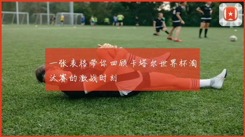 一张表格带你回顾卡塔尔世界杯淘汰赛的激战时刻