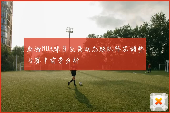 新塘NBA球员交易动态球队阵容调整与赛季前景分析