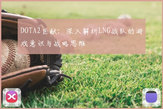 DOTA2巨献：深入解析LNG战队的游戏意识与战略思维