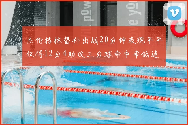 杰伦格林替补出战20分钟表现平平仅得12分4助攻三分球命中率低迷