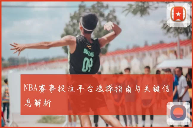 NBA赛事投注平台选择指南与关键信息解析