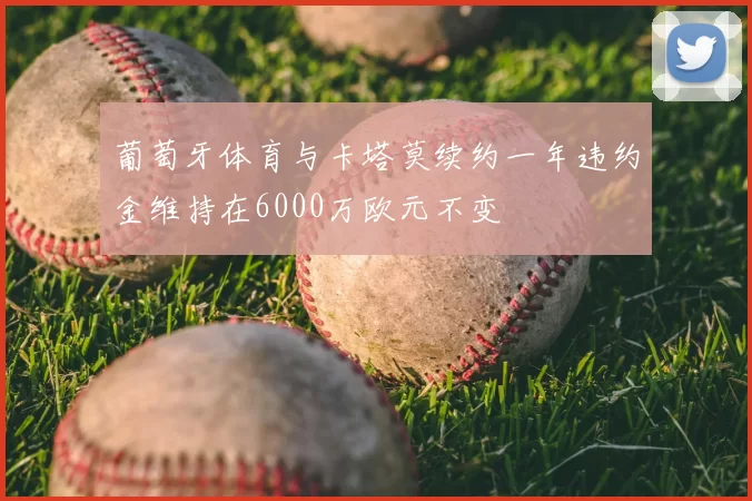 葡萄牙体育与卡塔莫续约一年违约金维持在6000万欧元不变