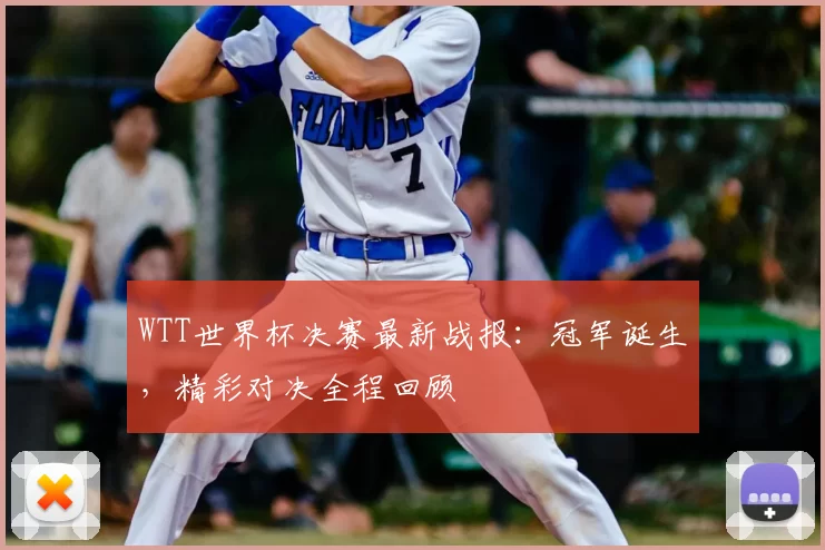 WTT世界杯决赛最新战报：冠军诞生，精彩对决全程回顾