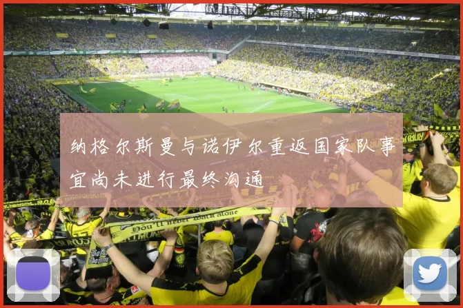 纳格尔斯曼与诺伊尔重返国家队事宜尚未进行最终沟通