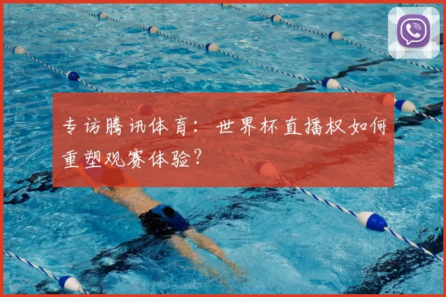 专访腾讯体育：世界杯直播权如何重塑观赛体验？