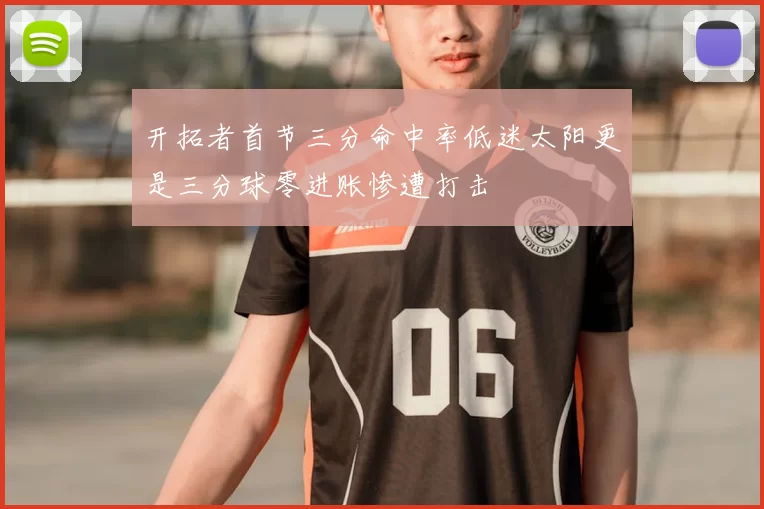 开拓者首节三分命中率低迷太阳更是三分球零进账惨遭打击