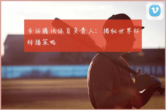 专访腾讯体育负责人：揭秘世界杯转播策略