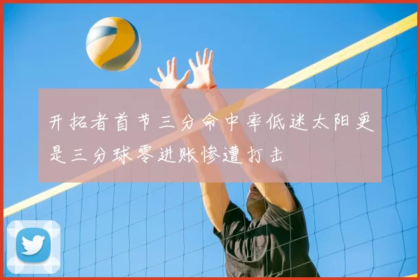 开拓者首节三分命中率低迷太阳更是三分球零进账惨遭打击