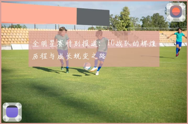 全明星赛特别报道:IG战队的辉煌历程与成长蜕变之路