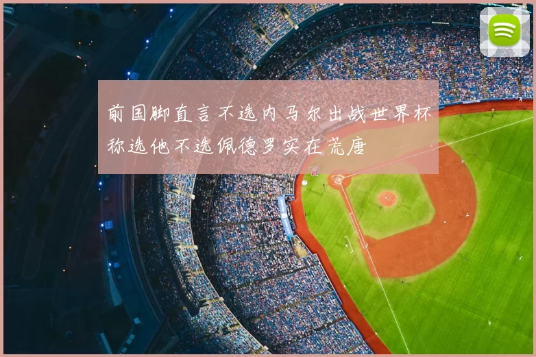 前国脚直言不选内马尔出战世界杯称选他不选佩德罗实在荒唐