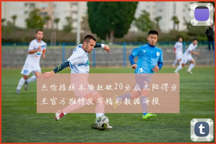 杰伦格林本场狂砍20分成太阳得分王官方推特发布精彩数据海报