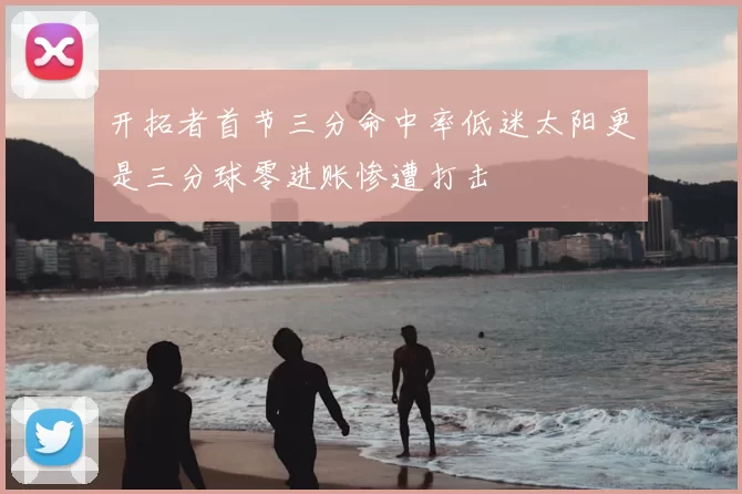 开拓者首节三分命中率低迷太阳更是三分球零进账惨遭打击
