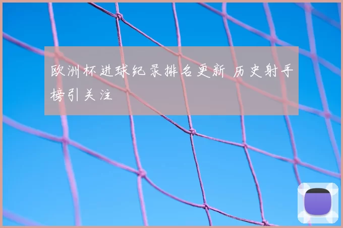 欧洲杯进球纪录排名更新 历史射手榜引关注