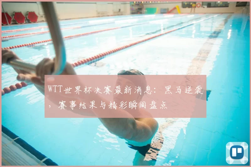 WTT世界杯决赛最新消息:黑马逆袭,赛事结果与精彩瞬间盘点