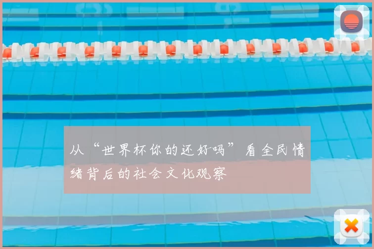 从“世界杯你的还好吗”看全民情绪背后的社会文化观察