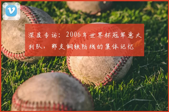 深度专访：2006年世界杯冠军意大利队，那支钢铁防线的集体记忆