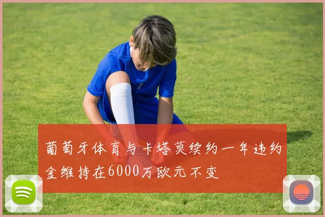 葡萄牙体育与卡塔莫续约一年违约金维持在6000万欧元不变