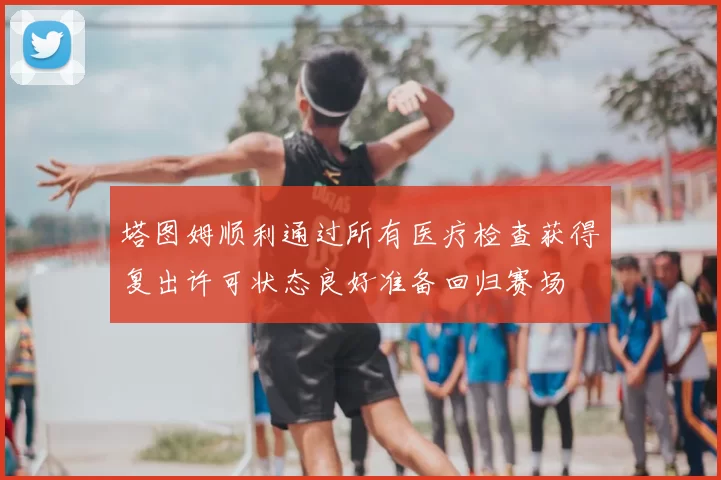 塔图姆顺利通过所有医疗检查获得复出许可状态良好准备回归赛场