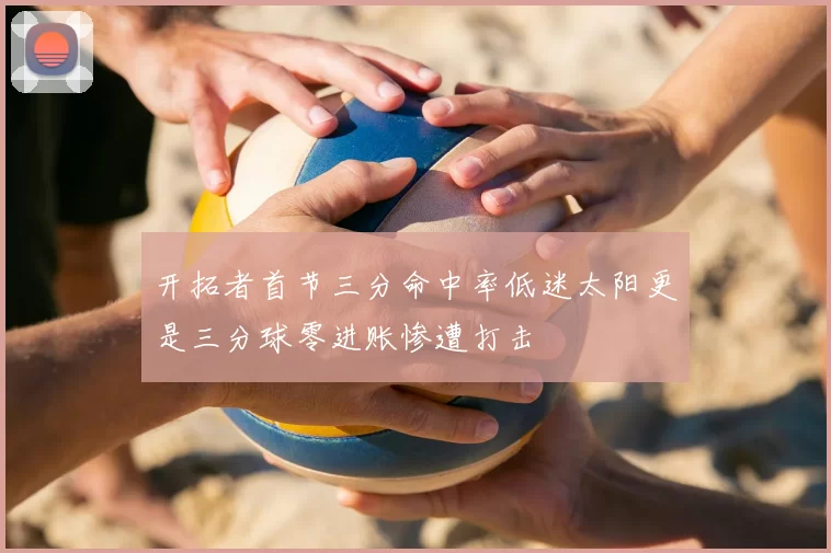 开拓者首节三分命中率低迷太阳更是三分球零进账惨遭打击