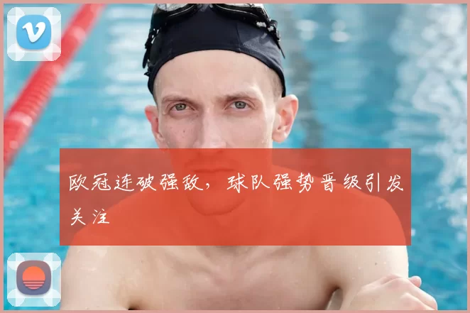欧冠连破强敌,球队强势晋级引发关注