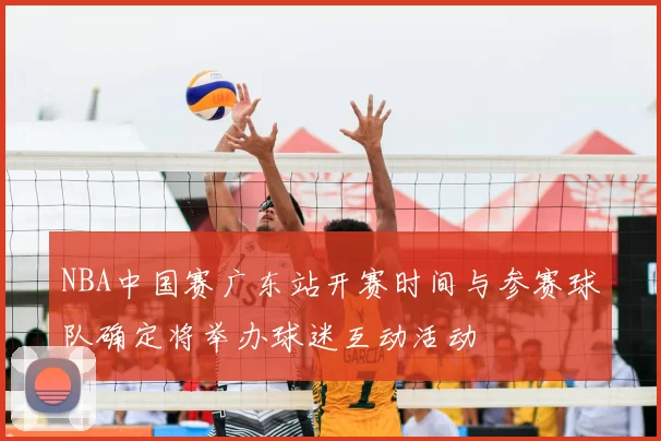 NBA中国赛广东站开赛时间与参赛球队确定将举办球迷互动活动