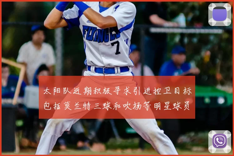 太阳队近期积极寻求引进控卫目标包括莫兰特三球和吹杨等明星球员