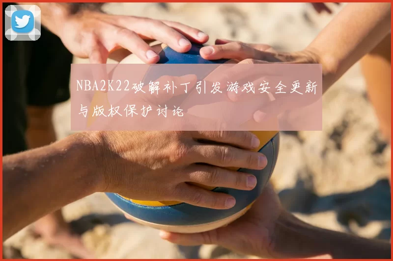 NBA2K22破解补丁引发游戏安全更新与版权保护讨论