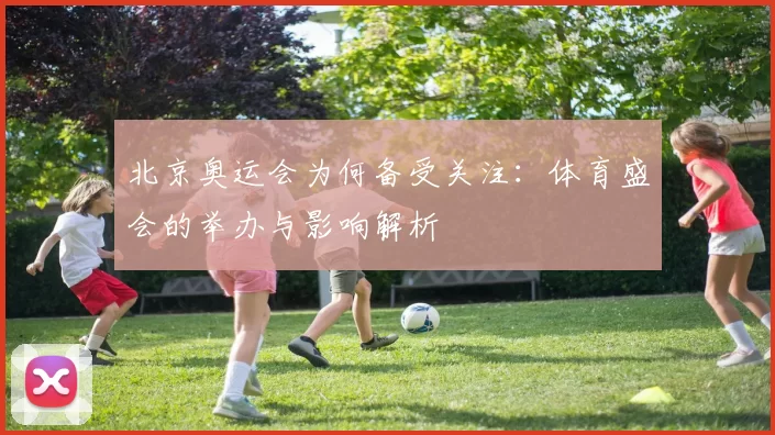 北京奥运会为何备受关注：体育盛会的举办与影响解析