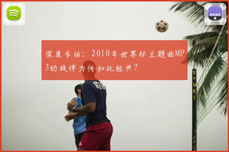 深度专访：2010年世界杯主题曲MP3的旋律为何如此经典？