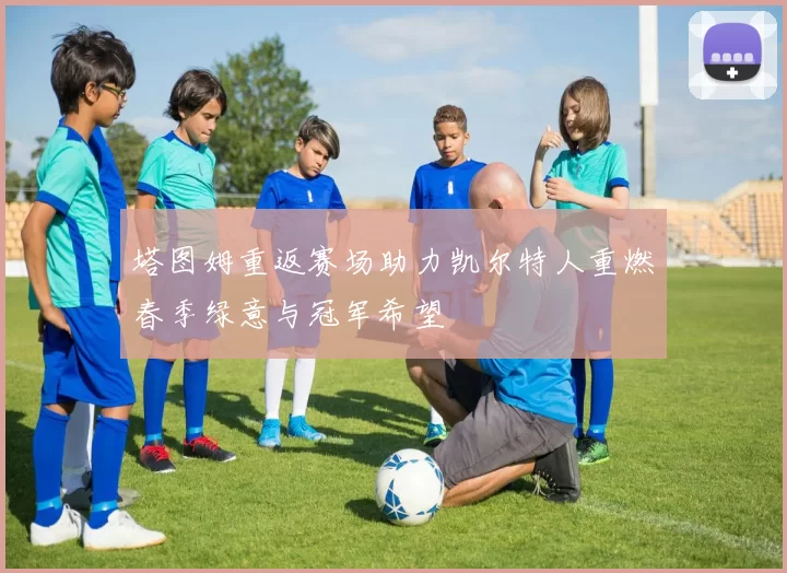 塔图姆重返赛场助力凯尔特人重燃春季绿意与冠军希望