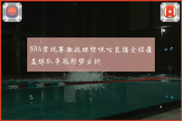 NBA常规赛激战继续咪咕直播全程覆盖球队争冠形势分析