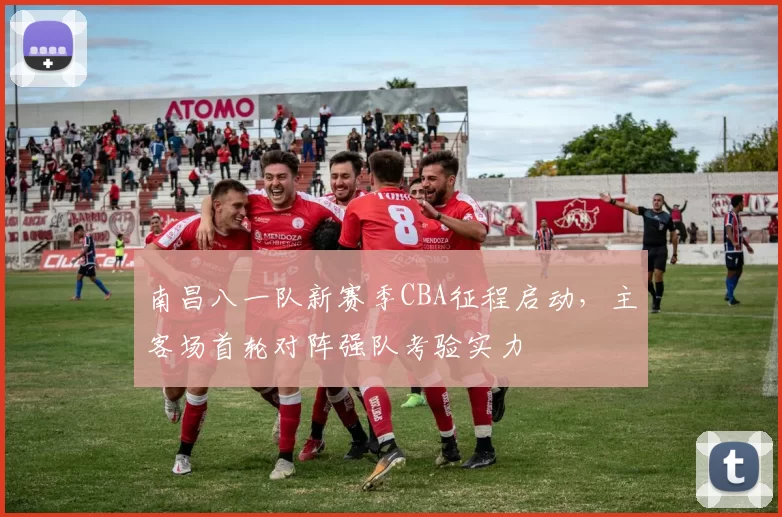 南昌八一队新赛季CBA征程启动，主客场首轮对阵强队考验实力