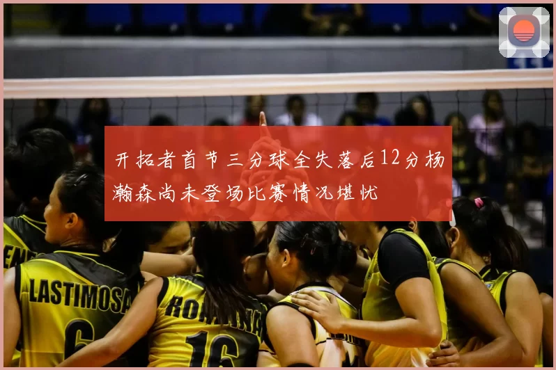 开拓者首节三分球全失落后12分杨瀚森尚未登场比赛情况堪忧