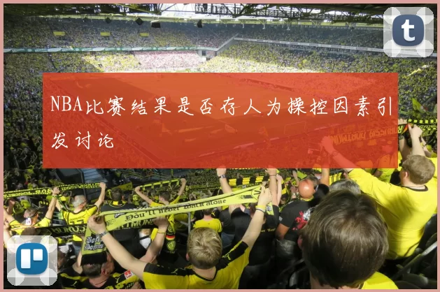 NBA比赛结果是否存人为操控因素引发讨论
