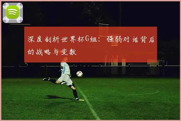 深度剖析世界杯G组:强弱对话背后的战略与变数