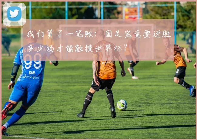 我们算了一笔账:国足究竟要连胜多少场才能触摸世界杯?