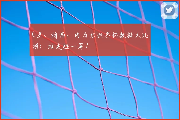 C罗、梅西、内马尔世界杯数据大比拼：谁更胜一筹？