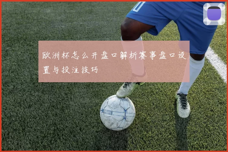 欧洲杯怎么开盘口解析赛事盘口设置与投注技巧