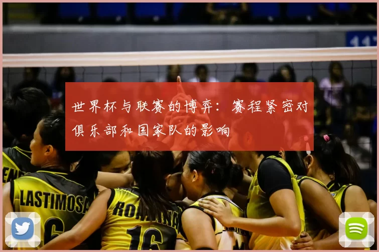 世界杯与联赛的博弈：赛程紧密对俱乐部和国家队的影响
