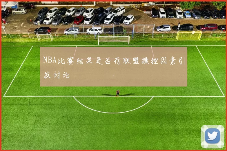 NBA比赛结果是否存联盟操控因素引发讨论