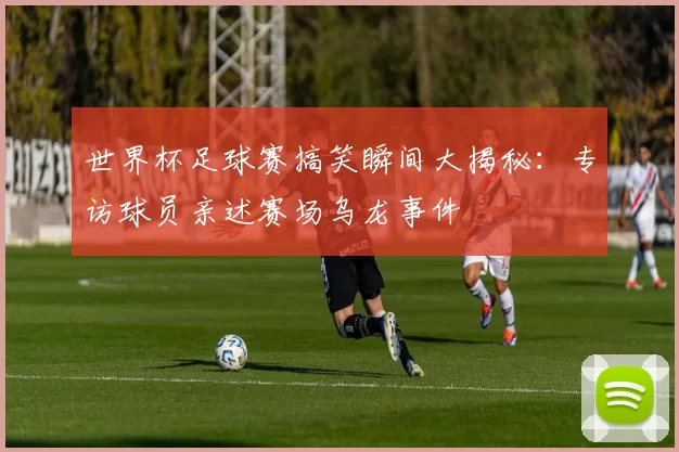 世界杯足球赛搞笑瞬间大揭秘：专访球员亲述赛场乌龙事件