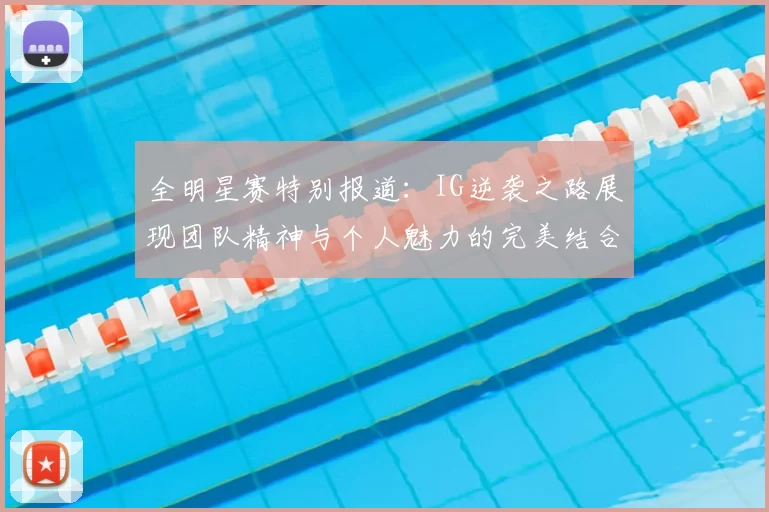 全明星赛特别报道:IG逆袭之路展现团队精神与个人魅力的完美结合
