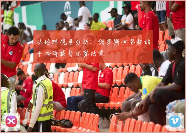 从地理视角分析:俄罗斯世界杯的平均海拔与比赛结果