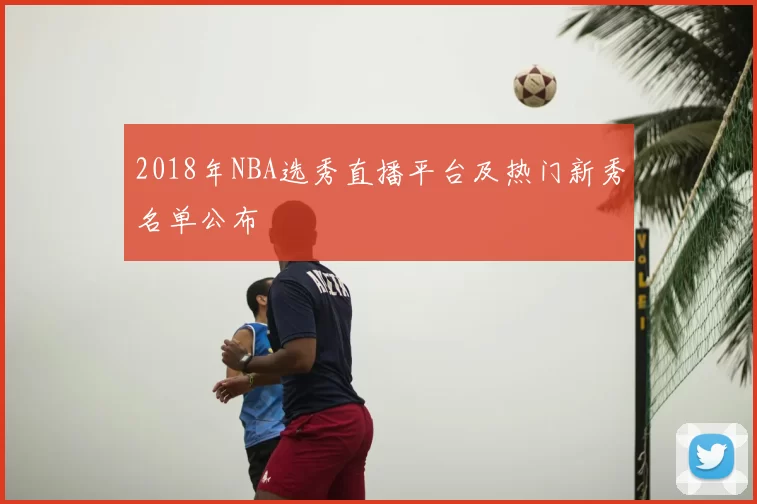 2018年NBA选秀直播平台及热门新秀名单公布