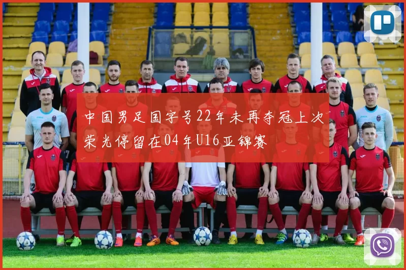 中国男足国字号22年未再夺冠上次荣光停留在04年U16亚锦赛
