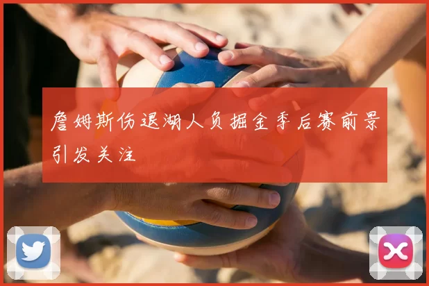 詹姆斯伤退湖人负掘金季后赛前景引发关注