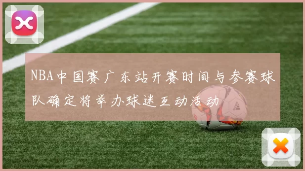 NBA中国赛广东站开赛时间与参赛球队确定将举办球迷互动活动