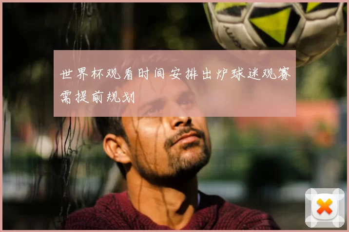 世界杯观看时间安排出炉球迷观赛需提前规划