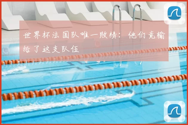 世界杯法国队唯一败绩：他们竟输给了这支队伍