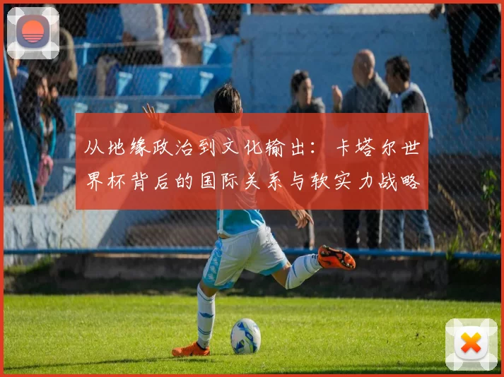 从地缘政治到文化输出：卡塔尔世界杯背后的国际关系与软实力战略